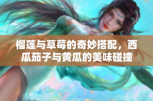 榴莲与草莓的奇妙搭配，西瓜茄子与黄瓜的美味碰撞
