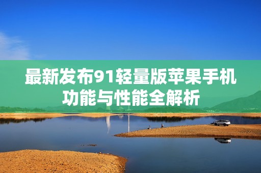 最新发布91轻量版苹果手机功能与性能全解析
