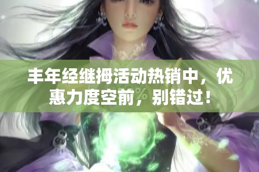 丰年经继拇活动热销中，优惠力度空前，别错过！