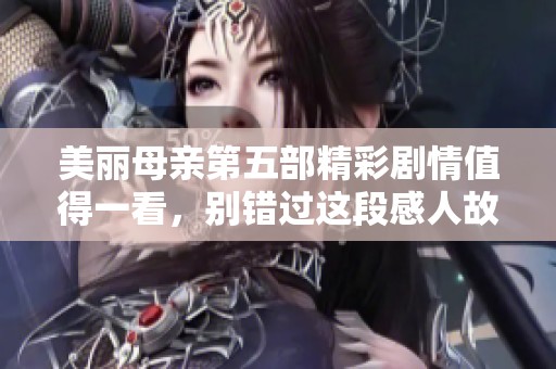 美丽母亲第五部精彩剧情值得一看，别错过这段感人故事