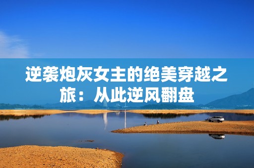 逆袭炮灰女主的绝美穿越之旅：从此逆风翻盘