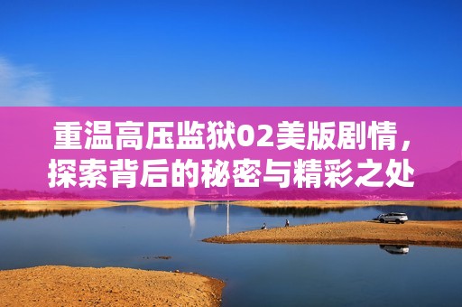 重温高压监狱02美版剧情，探索背后的秘密与精彩之处