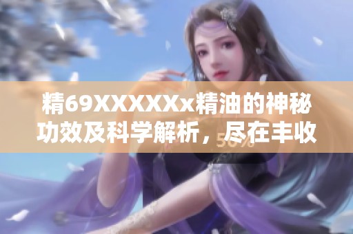 精69XXXXXx精油的神秘功效及科学解析，尽在丰收游戏网！