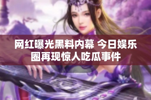 网红曝光黑料内幕 今日娱乐圈再现惊人吃瓜事件