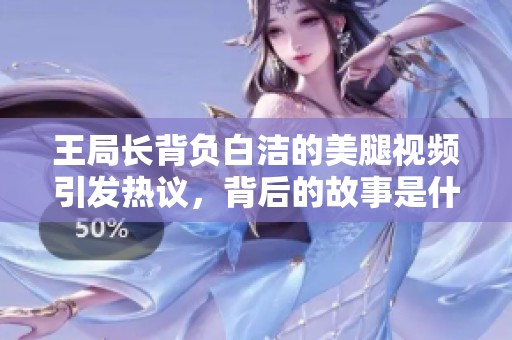 王局长背负白洁的美腿视频引发热议，背后的故事是什么