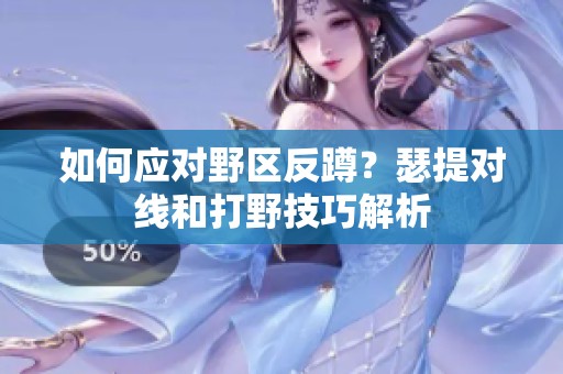 如何应对野区反蹲？瑟提对线和打野技巧解析