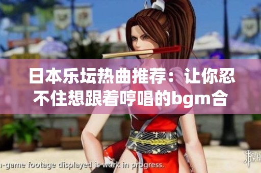 日本乐坛热曲推荐：让你忍不住想跟着哼唱的bgm合集