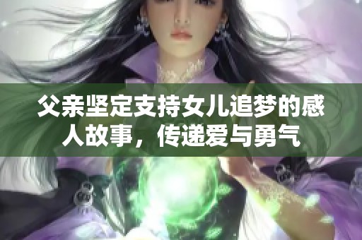 父亲坚定支持女儿追梦的感人故事，传递爱与勇气