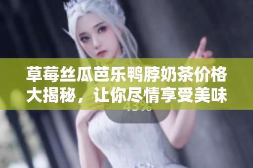 草莓丝瓜芭乐鸭脖奶茶价格大揭秘，让你尽情享受美味与实惠