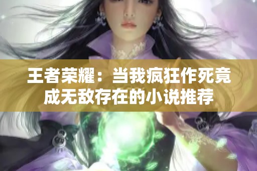 王者荣耀：当我疯狂作死竟成无敌存在的小说推荐
