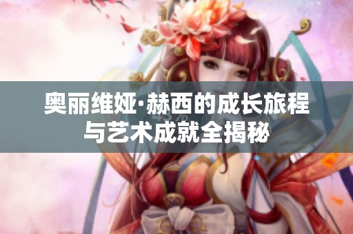 奥丽维娅·赫西的成长旅程与艺术成就全揭秘