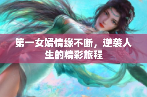 第一女婿情缘不断，逆袭人生的精彩旅程
