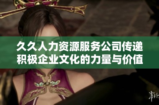 久久人力资源服务公司传递积极企业文化的力量与价值