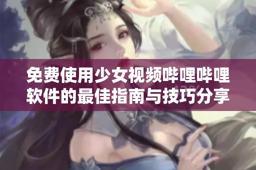 免费使用少女视频哔哩哔哩软件的最佳指南与技巧分享