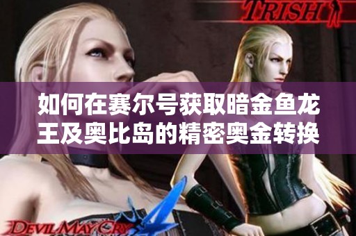 如何在赛尔号获取暗金鱼龙王及奥比岛的精密奥金转换器使用技巧