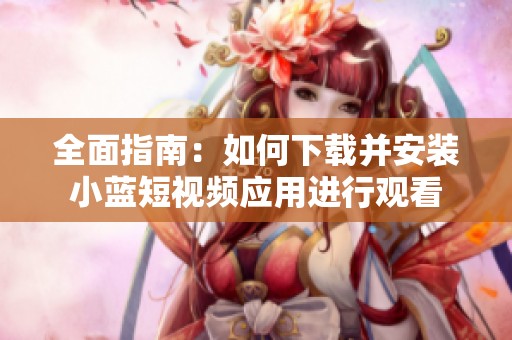 全面指南：如何下载并安装小蓝短视频应用进行观看