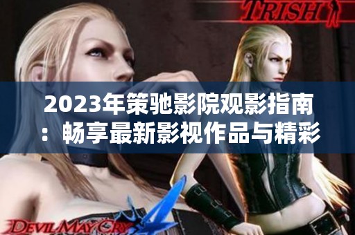 2023年策驰影院观影指南：畅享最新影视作品与精彩内容