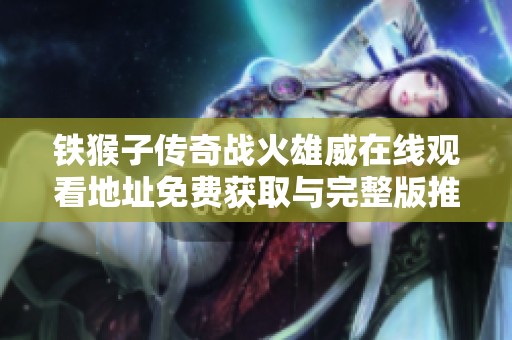 铁猴子传奇战火雄威在线观看地址免费获取与完整版推荐