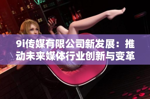 9i传媒有限公司新发展：推动未来媒体行业创新与变革