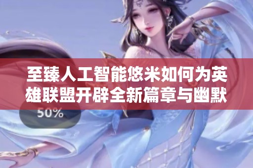 至臻人工智能悠米如何为英雄联盟开辟全新篇章与幽默体验