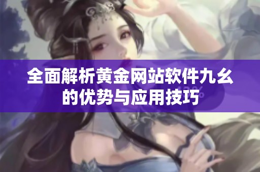 全面解析黄金网站软件九幺的优势与应用技巧