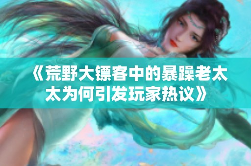 《荒野大镖客中的暴躁老太太为何引发玩家热议》