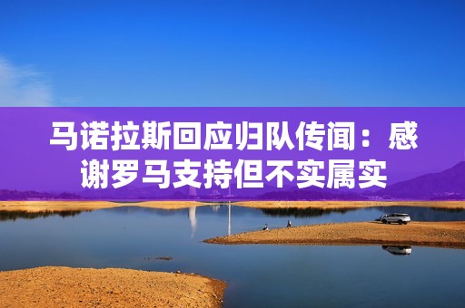 马诺拉斯回应归队传闻：感谢罗马支持但不实属实