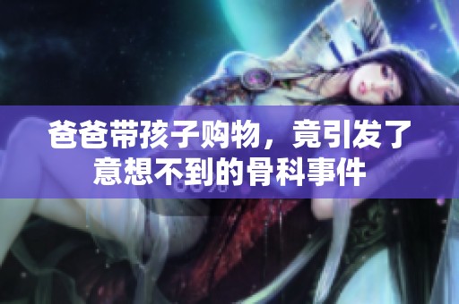 爸爸带孩子购物，竟引发了意想不到的骨科事件