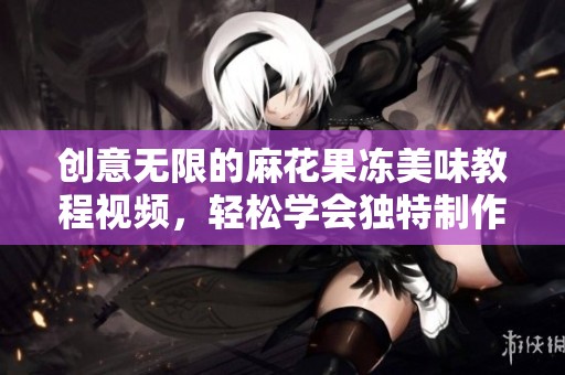 创意无限的麻花果冻美味教程视频，轻松学会独特制作方法