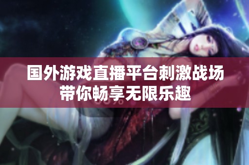 国外游戏直播平台刺激战场带你畅享无限乐趣