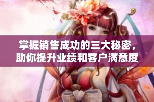掌握销售成功的三大秘密，助你提升业绩和客户满意度