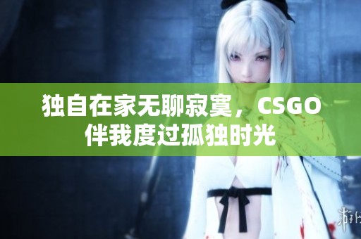 独自在家无聊寂寞，CSGO伴我度过孤独时光