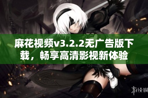 麻花视频v3.2.2无广告版下载，畅享高清影视新体验