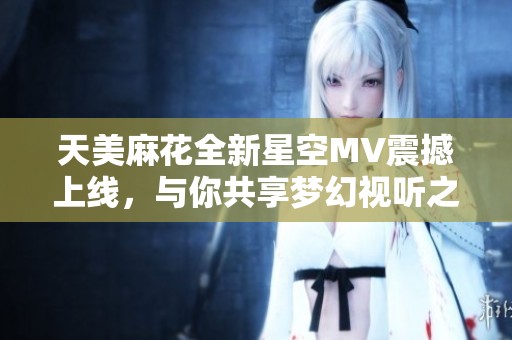 天美麻花全新星空MV震撼上线，与你共享梦幻视听之旅