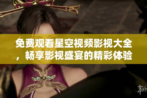 免费观看星空视频影视大全，畅享影视盛宴的精彩体验