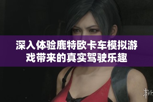 深入体验鹿特欧卡车模拟游戏带来的真实驾驶乐趣