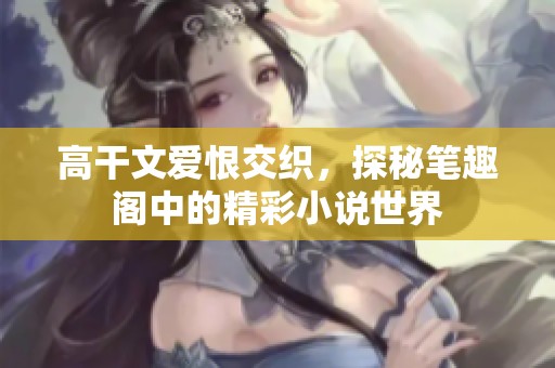 高干文爱恨交织，探秘笔趣阁中的精彩小说世界