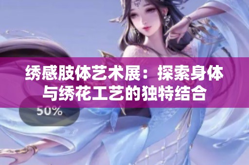 绣感肢体艺术展：探索身体与绣花工艺的独特结合