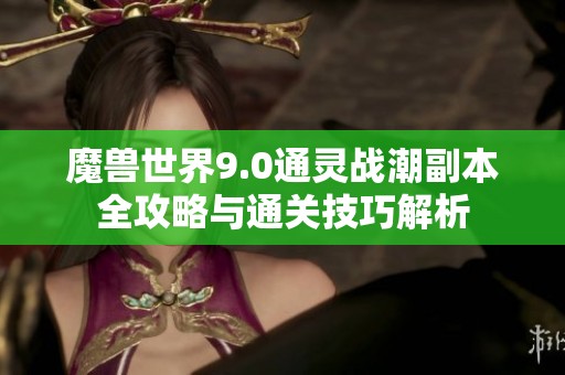 魔兽世界9.0通灵战潮副本全攻略与通关技巧解析