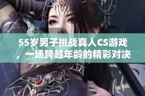 55岁男子挑战真人CS游戏，一场跨越年龄的精彩对决