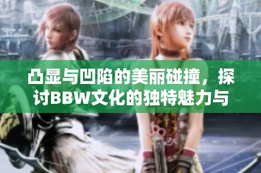 凸显与凹陷的美丽碰撞，探讨BBW文化的独特魅力与多样性