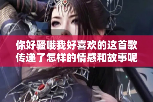 你好骚哦我好喜欢的这首歌传递了怎样的情感和故事呢