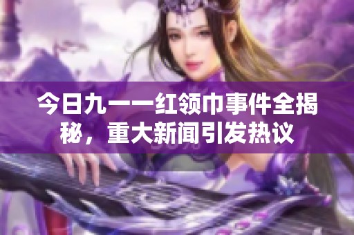 今日九一一红领巾事件全揭秘，重大新闻引发热议