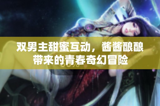 双男主甜蜜互动，酱酱酿酿带来的青春奇幻冒险