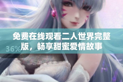 免费在线观看二人世界完整版，畅享甜蜜爱情故事