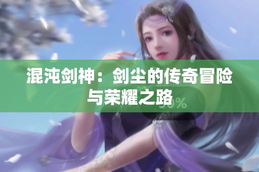 混沌剑神：剑尘的传奇冒险与荣耀之路
