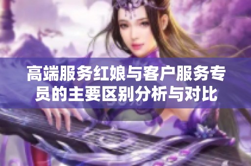高端服务红娘与客户服务专员的主要区别分析与对比