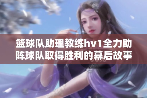 篮球队助理教练hv1全力助阵球队取得胜利的幕后故事