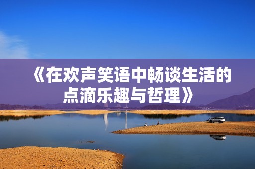 《在欢声笑语中畅谈生活的点滴乐趣与哲理》