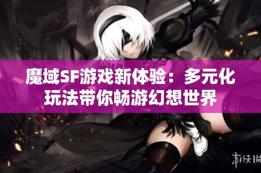 魔域SF游戏新体验：多元化玩法带你畅游幻想世界